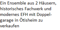 Ein Ensemble aus 2 Husern,




historisches Fachwerk und




modernes EFH mit Doppel-




garage in tisheim zu




verkaufen
